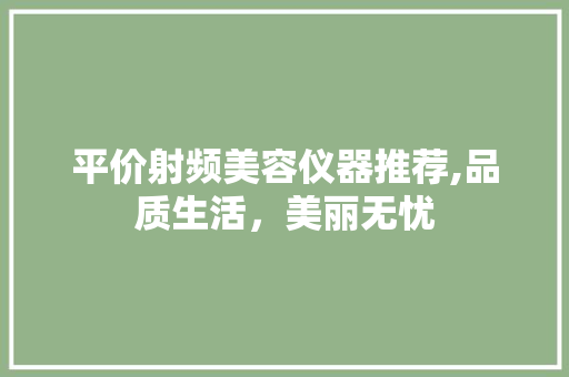 平价射频美容仪器推荐,品质生活，美丽无忧 综合便民