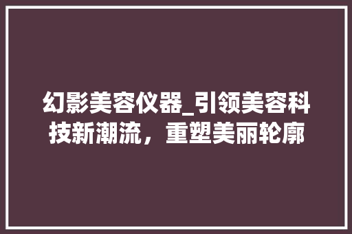 幻影美容仪器_引领美容科技新潮流，重塑美丽轮廓