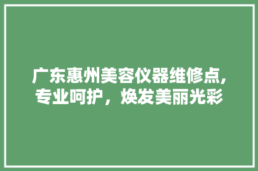 广东惠州美容仪器维修点,专业呵护，焕发美丽光彩 母婴育儿