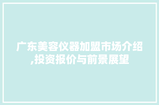 广东美容仪器加盟市场介绍,投资报价与前景展望 母婴育儿