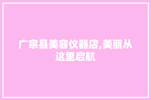 广宗县美容仪器店,美丽从这里启航