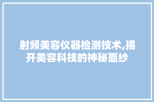射频美容仪器检测技术,揭开美容科技的神秘面纱