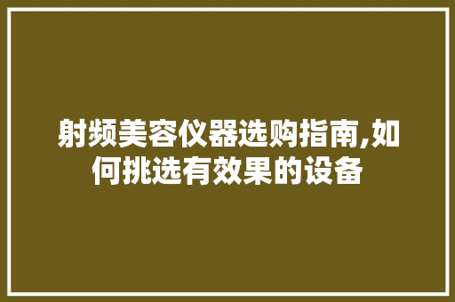 射频美容仪器选购指南,如何挑选有效果的设备 综合便民