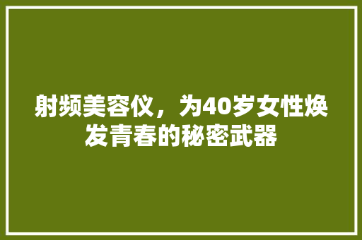 射频美容仪，为40岁女性焕发青春的秘密武器