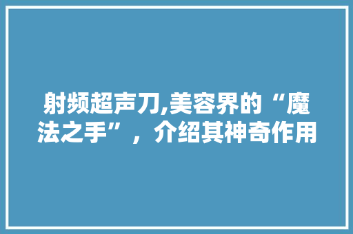射频超声刀,美容界的“魔法之手”，介绍其神奇作用与原理