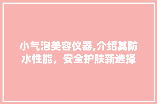 小气泡美容仪器,介绍其防水性能，安全护肤新选择 美体修身