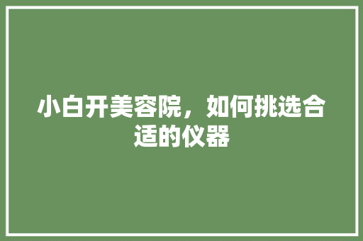 小白开美容院，如何挑选合适的仪器 综合便民