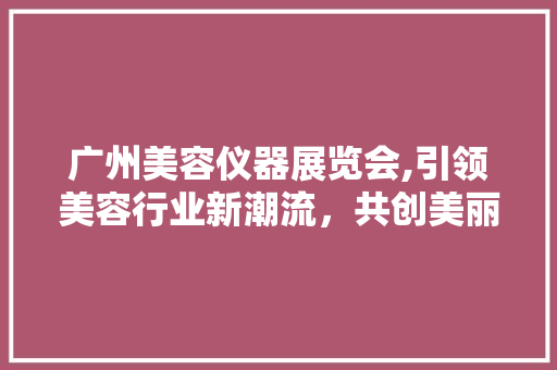 广州美容仪器展览会,引领美容行业新潮流，共创美丽未来 饮食大全