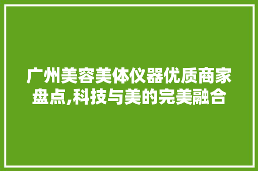 广州美容美体仪器优质商家盘点,科技与美的完美融合