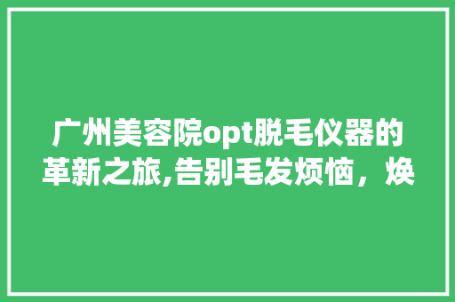 广州美容院opt脱毛仪器的革新之旅,告别毛发烦恼，焕发自信光彩