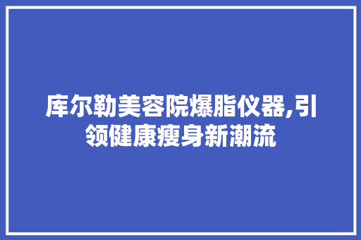 库尔勒美容院爆脂仪器,引领健康瘦身新潮流 婚姻情感 库尔勒美容院爆脂仪器,引领健康瘦身新潮流 婚姻情感