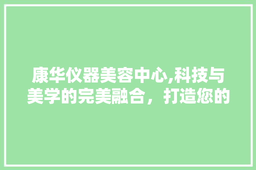 康华仪器美容中心,科技与美学的完美融合，打造您的专属美丽之旅 饮食大全