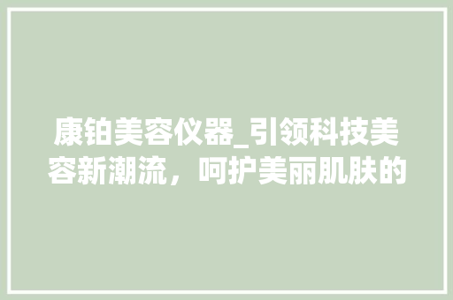 康铂美容仪器_引领科技美容新潮流，呵护美丽肌肤的智能守护者