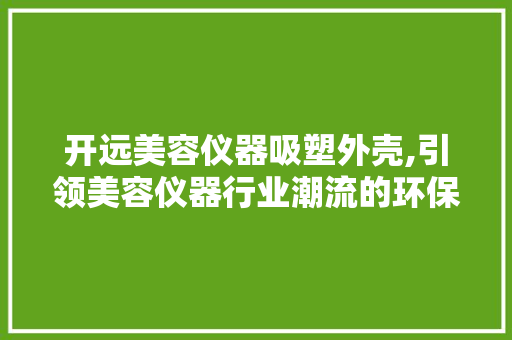 开远美容仪器吸塑外壳,引领美容仪器行业潮流的环保创新