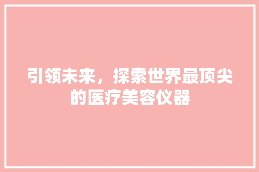 引领未来，探索世界最顶尖的医疗美容仪器