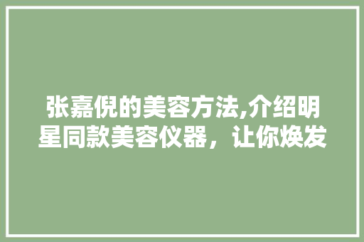 张嘉倪的美容方法,介绍明星同款美容仪器，让你焕发青春光彩