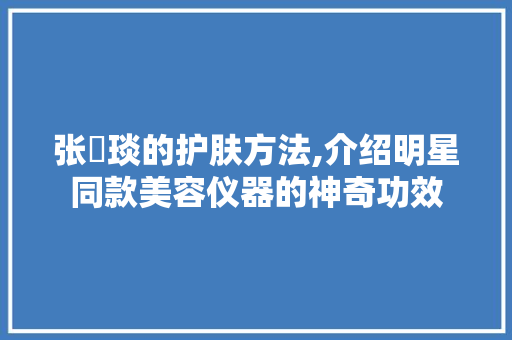 张棪琰的护肤方法,介绍明星同款美容仪器的神奇功效 饮食大全