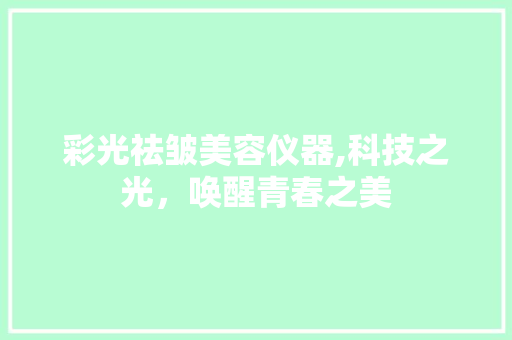 彩光祛皱美容仪器,科技之光，唤醒青春之美 婚姻情感