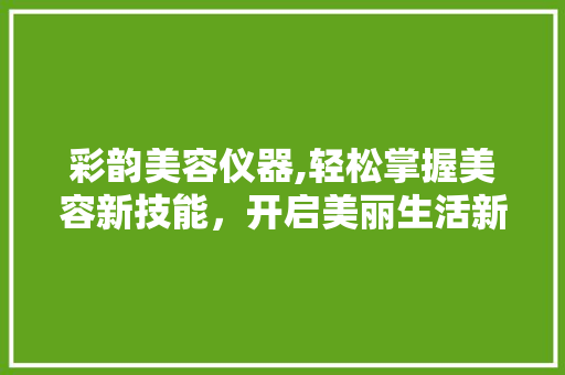 彩韵美容仪器,轻松掌握美容新技能，开启美丽生活新篇章 美体修身