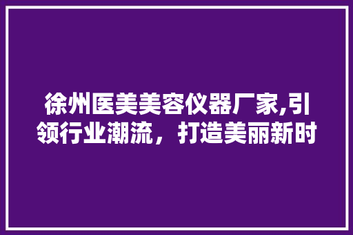 徐州医美美容仪器厂家,引领行业潮流，打造美丽新时代 母婴育儿