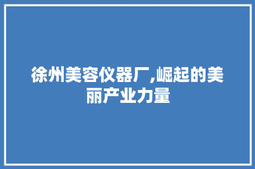徐州美容仪器厂,崛起的美丽产业力量 美体修身 徐州美容仪器厂,崛起的美丽产业力量 美体修身
