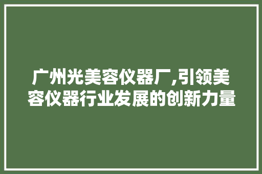 广州光美容仪器厂,引领美容仪器行业发展的创新力量