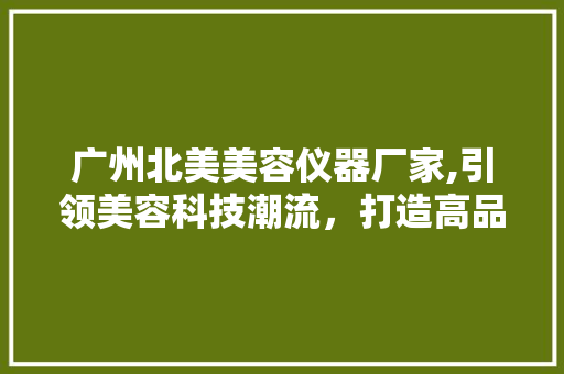 广州北美美容仪器厂家,引领美容科技潮流，打造高品质美容设备 综合便民