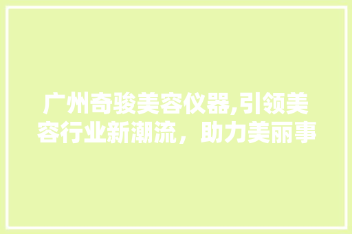 广州奇骏美容仪器,引领美容行业新潮流，助力美丽事业蓬勃发展