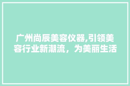 广州尚辰美容仪器,引领美容行业新潮流，为美丽生活保驾护航