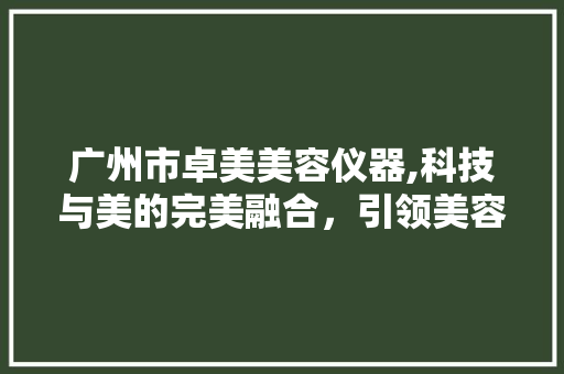 广州市卓美美容仪器,科技与美的完美融合，引领美容行业新潮流