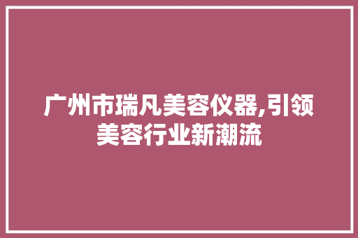 广州市瑞凡美容仪器,引领美容行业新潮流