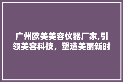 广州欧美美容仪器厂家,引领美容科技，塑造美丽新时代 美体修身