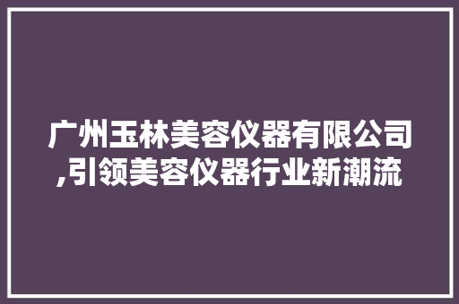 广州玉林美容仪器有限公司,引领美容仪器行业新潮流 综合便民