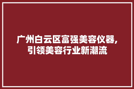 广州白云区富强美容仪器,引领美容行业新潮流 母婴育儿