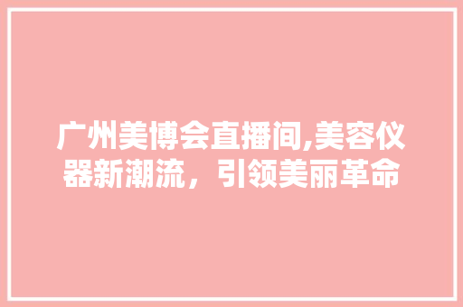 广州美博会直播间,美容仪器新潮流，引领美丽革命 母婴育儿
