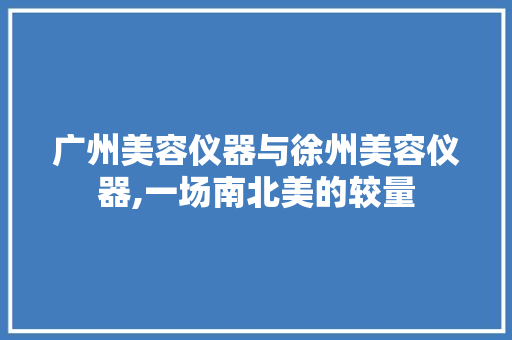 广州美容仪器与徐州美容仪器,一场南北美的较量