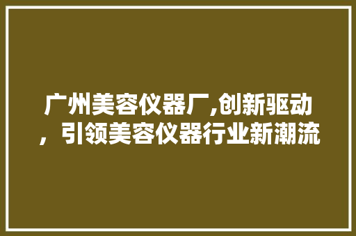 广州美容仪器厂,创新驱动，引领美容仪器行业新潮流 美体修身