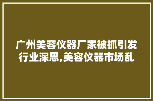 广州美容仪器厂家被抓引发行业深思,美容仪器市场乱象何时休 美体修身
