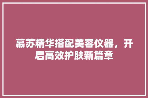 慕苏精华搭配美容仪器，开启高效护肤新篇章