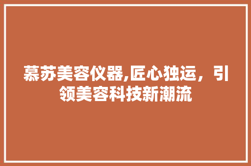 慕苏美容仪器,匠心独运，引领美容科技新潮流 婚姻情感