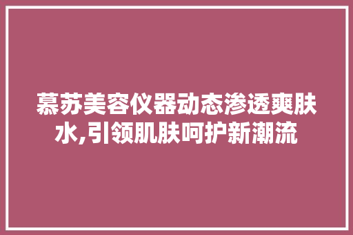 慕苏美容仪器动态渗透爽肤水,引领肌肤呵护新潮流