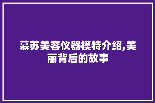 慕苏美容仪器模特介绍,美丽背后的故事 饮食大全