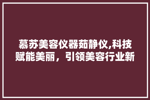慕苏美容仪器茹静仪,科技赋能美丽，引领美容行业新潮流 婚姻情感