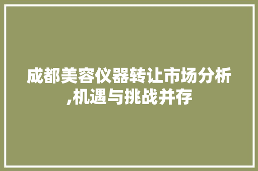 成都美容仪器转让市场分析,机遇与挑战并存 饮食大全