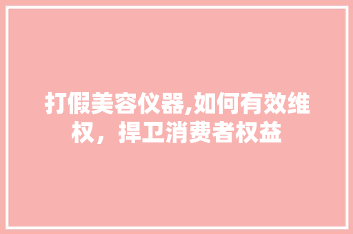 打假美容仪器,如何有效维权，捍卫消费者权益 美体修身
