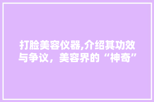 打脸美容仪器,介绍其功效与争议，美容界的“神奇”神器 婚姻情感