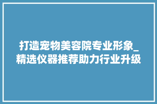 打造宠物美容院专业形象_精选仪器推荐助力行业升级 母婴育儿