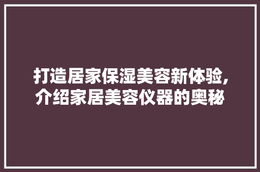打造居家保湿美容新体验,介绍家居美容仪器的奥秘 母婴育儿