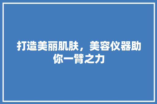 打造美丽肌肤，美容仪器助你一臂之力 美体修身