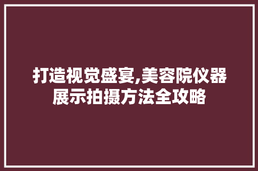 打造视觉盛宴,美容院仪器展示拍摄方法全攻略